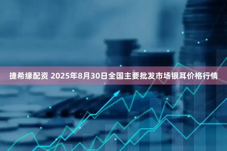 捷希缘配资 2025年8月30日全国主要批发市场银耳价格行情