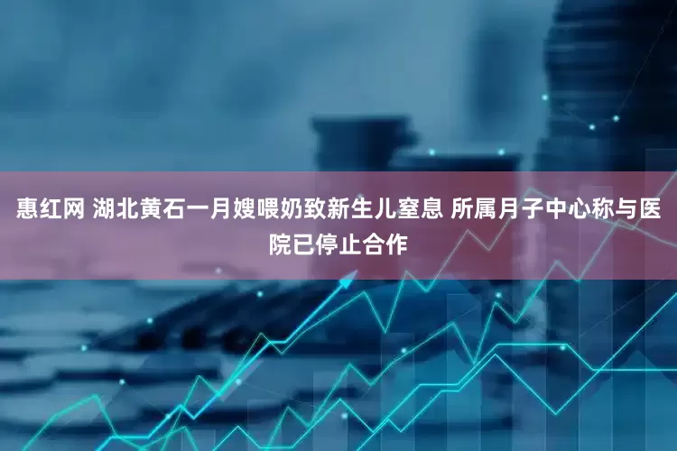 惠红网 湖北黄石一月嫂喂奶致新生儿窒息 所属月子中心称与医院已停止合作