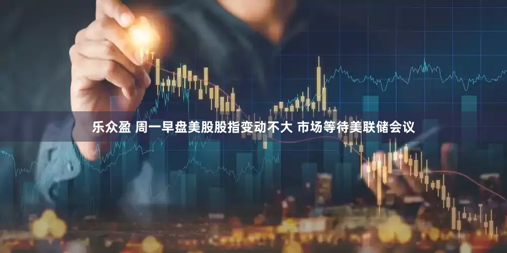 乐众盈 周一早盘美股股指变动不大 市场等待美联储会议