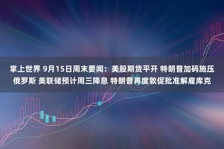 掌上世界 9月15日周末要闻：美股期货平开 特朗普加码施压俄罗斯 美联储预计周三降息 特朗普再度敦促批准解雇库克