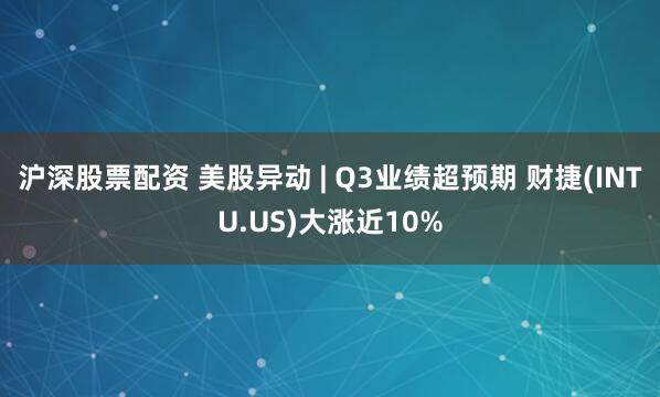 沪深股票配资 美股异动 | Q3业绩超预期 财捷(INTU.US)大涨近10%