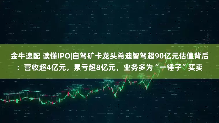 金牛速配 读懂IPO|自驾矿卡龙头希迪智驾超90亿元估值背后：营收超4亿元，累亏超8亿元，业务多为“一锤子”买卖