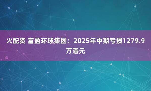 火配资 富盈环球集团：2025年中期亏损1279.9万港元