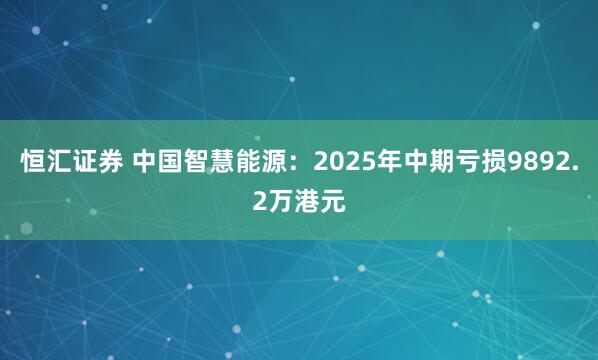 恒汇证券 中国智慧能源：2025年中期亏损9892.2万港元