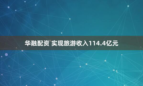 华融配资 实现旅游收入114.4亿元