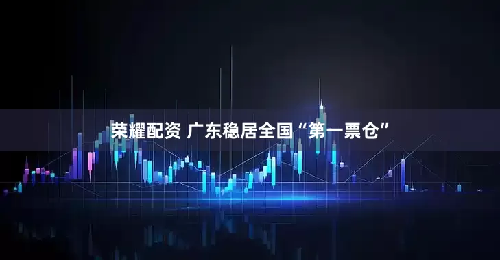 荣耀配资 广东稳居全国“第一票仓”