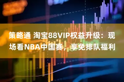 策略通 淘宝88VIP权益升级:现场看NBA中国赛,享免排队福利