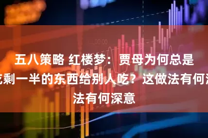 五八策略 红楼梦：贾母为何总是将吃剩一半的东西给别人吃？这做法有何深意