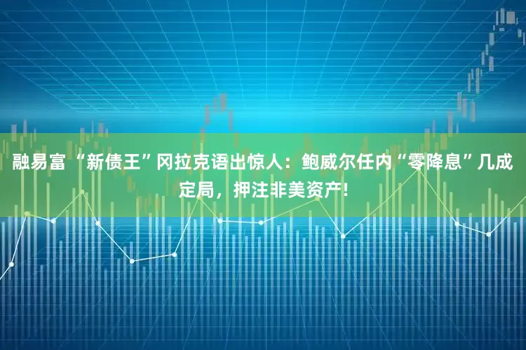 融易富 “新债王”冈拉克语出惊人：鲍威尔任内“零降息”几成定局，押注非美资产!