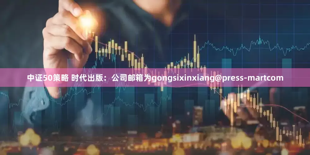 中证50策略 时代出版：公司邮箱为gongsixinxiang@press-martcom