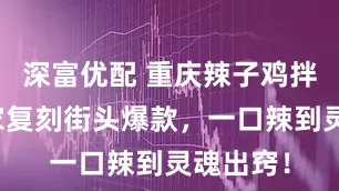 深富优配 重庆辣子鸡拌面：在家复刻街头爆款，一口辣到灵魂出窍！