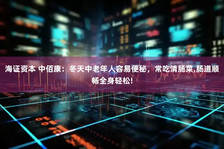 海证资本 中佰康：冬天中老年人容易便秘，常吃清肠菜,肠道顺畅全身轻松!