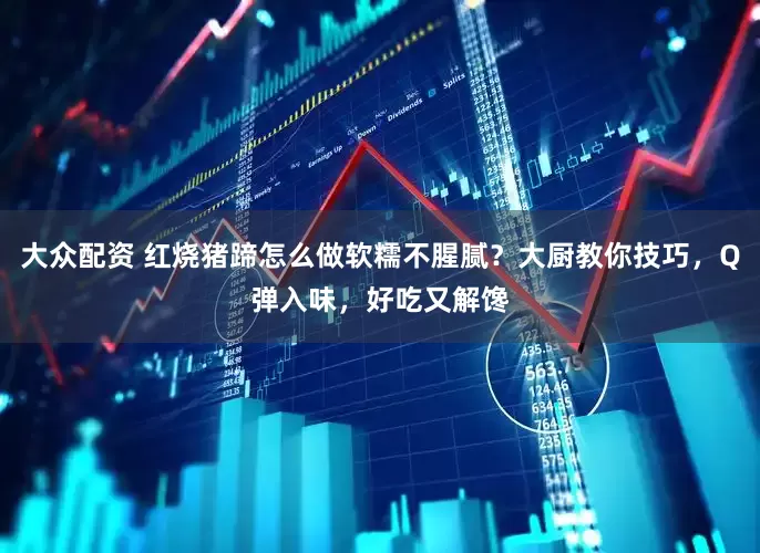 大众配资 红烧猪蹄怎么做软糯不腥腻？大厨教你技巧，Q弹入味，好吃又解馋