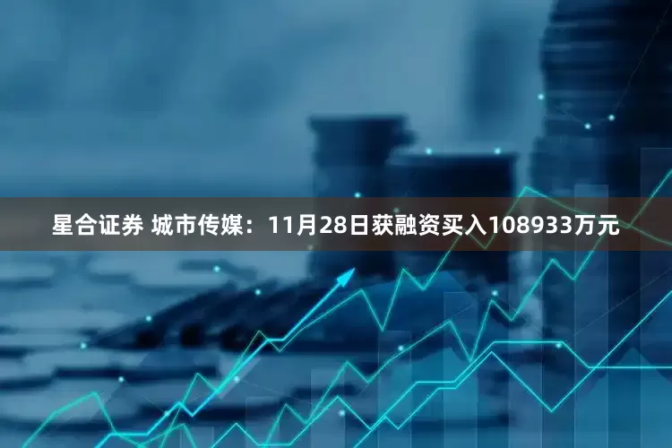 星合证券 城市传媒：11月28日获融资买入108933万元