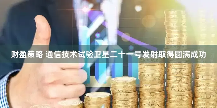 财盈策略 通信技术试验卫星二十一号发射取得圆满成功