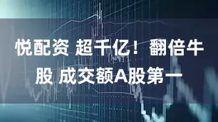 悦配资 超千亿！翻倍牛股 成交额A股第一
