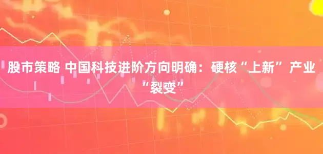 股市策略 中国科技进阶方向明确：硬核“上新” 产业“裂变”