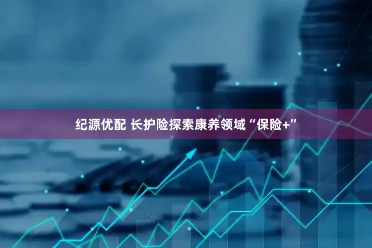 纪源优配 长护险探索康养领域“保险+”