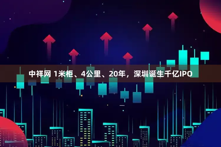 中祥网 1米柜、4公里、20年，深圳诞生千亿IPO