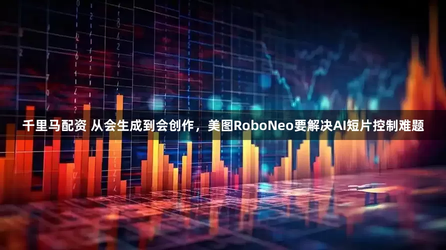千里马配资 从会生成到会创作，美图RoboNeo要解决AI短片控制难题