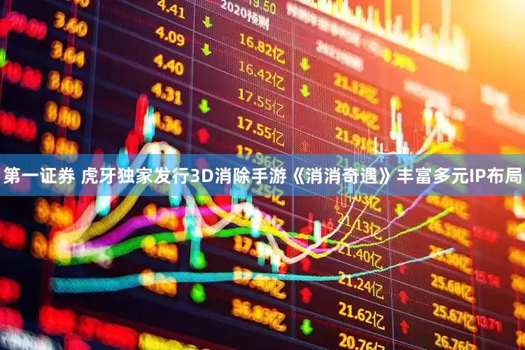 第一证券 虎牙独家发行3D消除手游《消消奇遇》丰富多元IP布局