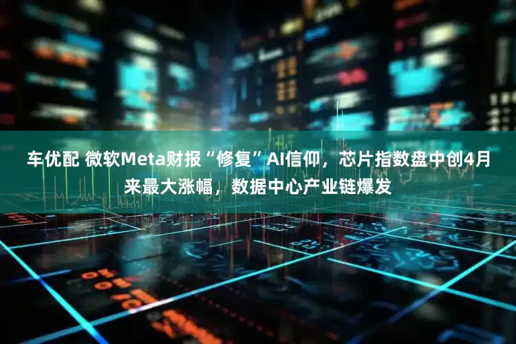车优配 微软Meta财报“修复”AI信仰，芯片指数盘中创4月来最大涨幅，数据中心产业链爆发