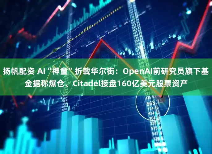 扬帆配资 AI“神童”折戟华尔街：OpenAI前研究员旗下基金据称爆仓、Citadel接盘160亿美元股票资产